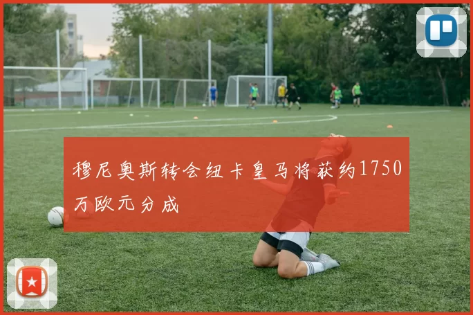 穆尼奥斯转会纽卡皇马将获约1750万欧元分成